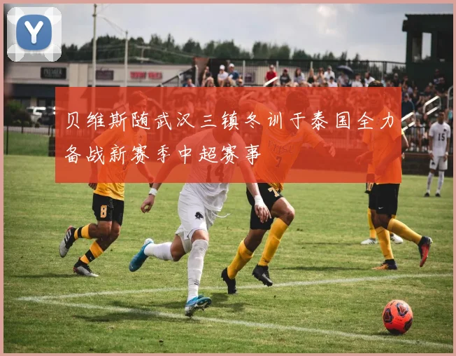 贝维斯随武汉三镇冬训于泰国全力备战新赛季中超赛事