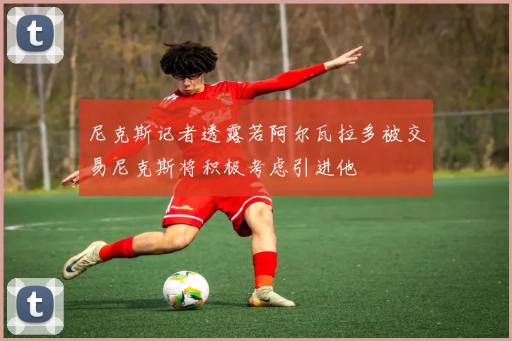 尼克斯记者透露若阿尔瓦拉多被交易尼克斯将积极考虑引进他