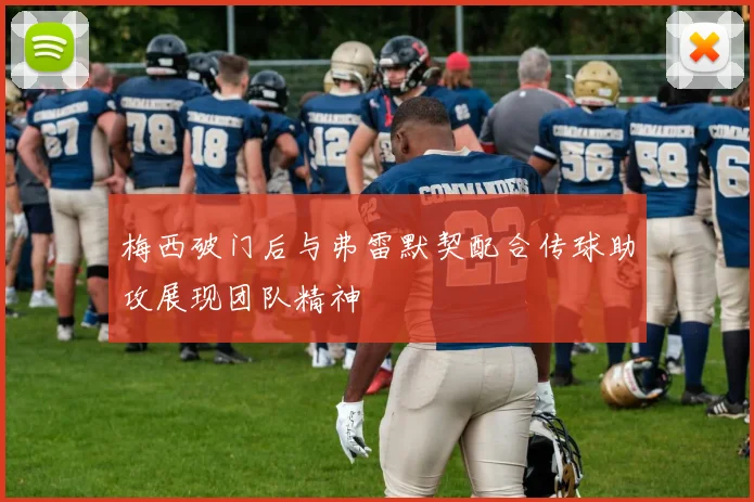 梅西破门后与弗雷默契配合传球助攻展现团队精神