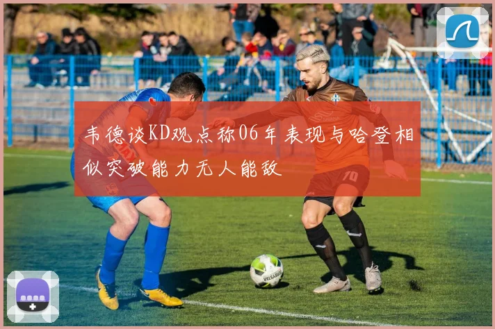 韦德谈KD观点称06年表现与哈登相似突破能力无人能敌