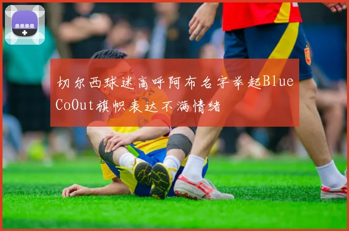 切尔西球迷高呼阿布名字举起BlueCoOut旗帜表达不满情绪