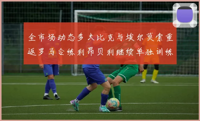 全市场动态多夫比克与埃尔莫索重返罗马合练利昂贝利继续单独训练状态观察