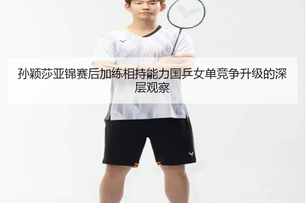 孙颖莎亚锦赛后加练相持能力国乒女单竞争升级的深层观察 | LDSPORTS